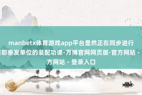 manbetx体育游戏app平台显然正在同步进行主炮和前部垂发单位的装配功课-万博官网网页版·官方网站 - 登录入口