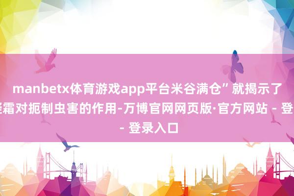 manbetx体育游戏app平台米谷满仓”就揭示了低温凝霜对扼制虫害的作用-万博官网网页版·官方网站 - 登录入口