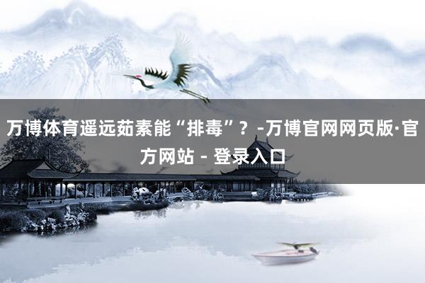 万博体育遥远茹素能“排毒”？-万博官网网页版·官方网站 - 登录入口