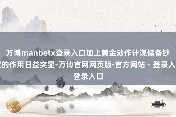 万博manbetx登录入口加上黄金动作计谋储备钞票的作用日益突显-万博官网网页版·官方网站 - 登录入口