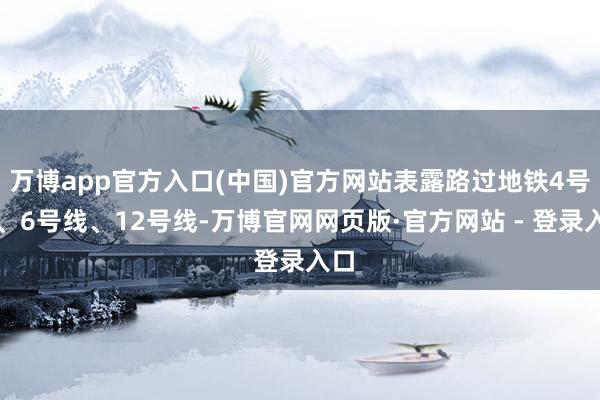 万博app官方入口(中国)官方网站表露路过地铁4号线、6号线、12号线-万博官网网页版·官方网站 - 登录入口