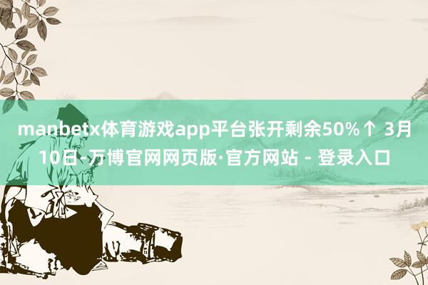 manbetx体育游戏app平台张开剩余50%↑ 3月10日-万博官网网页版·官方网站 - 登录入口