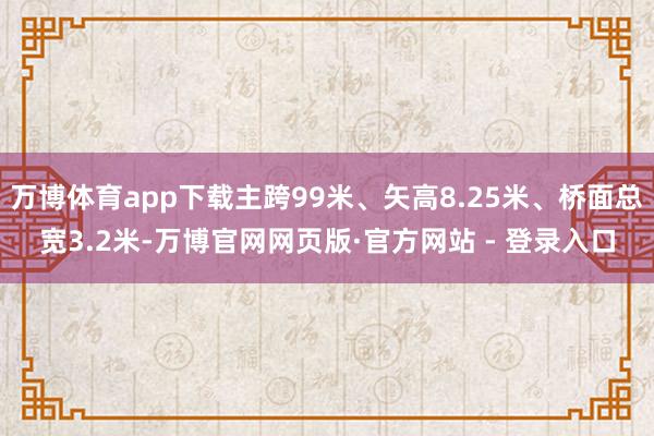 万博体育app下载主跨99米、矢高8.25米、桥面总宽3.2米-万博官网网页版·官方网站 - 登录入口